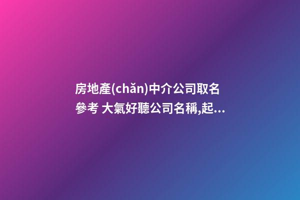 房地產(chǎn)中介公司取名參考 大氣好聽公司名稱,起名之家-第1張-公司起名-玄機派